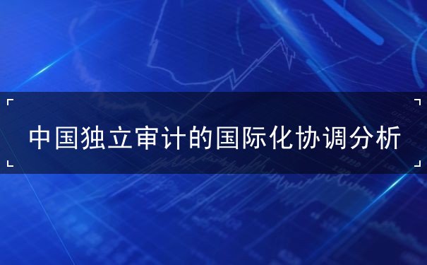 中國(guó)獨(dú)立審計(jì)的國(guó)際化協(xié)調(diào)分析