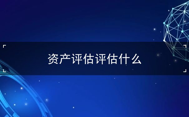 資產(chǎn)評(píng)估評(píng)估什么
