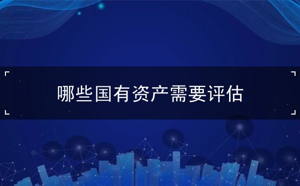 哪些國有資產(chǎn)需要評估