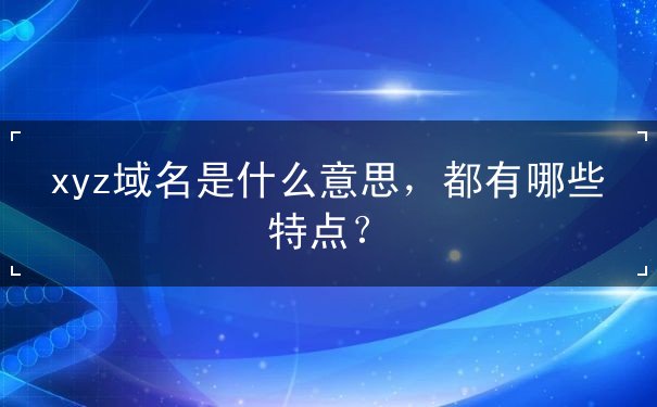 xyz域名是什么意思，都有哪些特點？