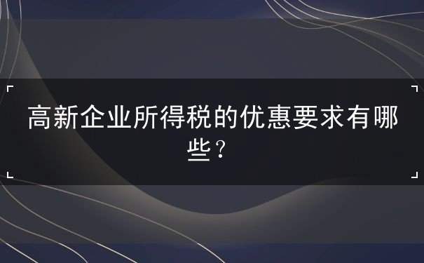 高新企業(yè)所得稅的優(yōu)惠要求
