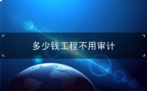 多少錢工程不用審計(jì)