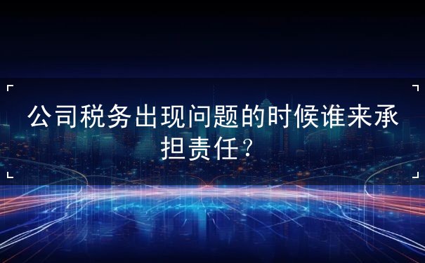 公司稅務(wù)出現(xiàn)問(wèn)題的時(shí)候誰(shuí)來(lái)承擔(dān)責(zé)任？