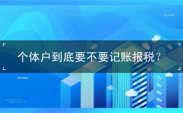 個(gè)體戶到底記賬報(bào)稅