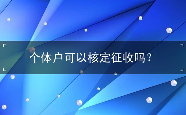 個(gè)體戶可以核定征收嗎？