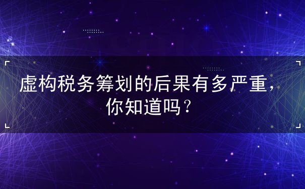 虛構(gòu)稅務(wù)籌劃的后果