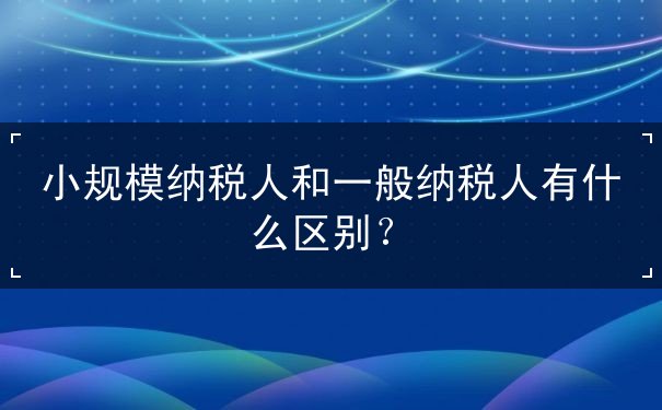 小規(guī)模納稅人與一般納稅人的區(qū)別