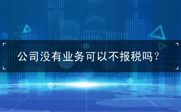公司沒有業(yè)務可以不報稅嗎