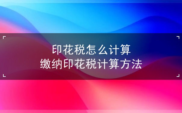 印花稅怎么計(jì)算,繳納印花稅計(jì)算方法
