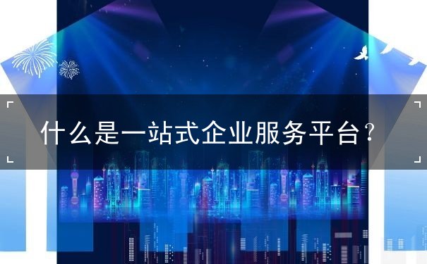 什么是一站式企業(yè)服務(wù)平臺(tái)？
