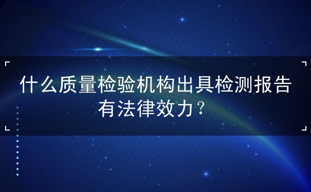 什么質量檢驗機構出具檢測報告有法律效力？