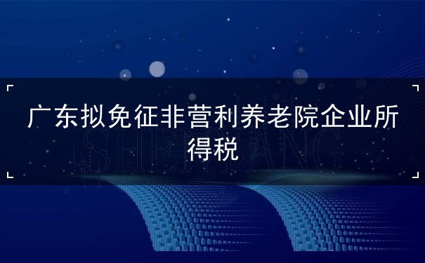 廣東免征非營(yíng)利養(yǎng)老院企業(yè)所得稅