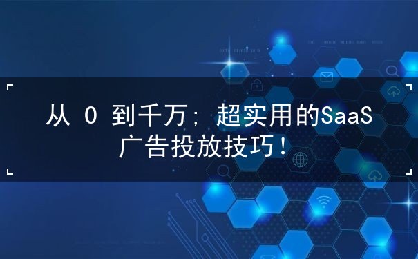 從 0 到千萬; 超實用的SaaS 廣告投放技巧！