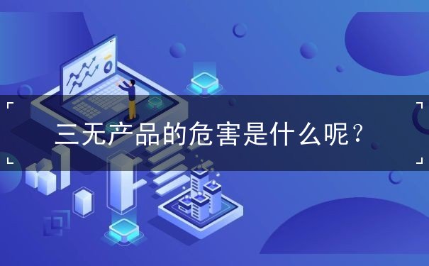 三無產(chǎn)品的危害是什么呢？