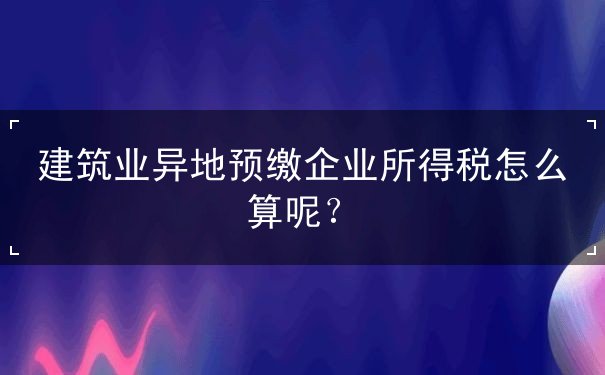建筑業(yè)異地預(yù)繳企業(yè)所得稅怎么算