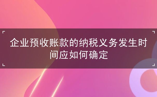 企業(yè)預(yù)收賬款的納稅義務(wù)發(fā)生時(shí)間如何確定
