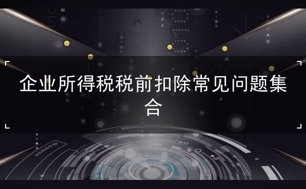 企業(yè)所得稅稅前扣除遇到問題哪些