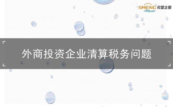 外商投資企業(yè)清算稅務(wù)問題