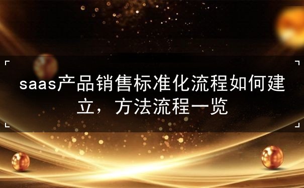 saas產(chǎn)品銷售標準化流程如何建立，方法流程一覽