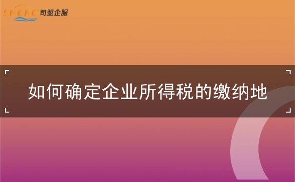 如何確定企業(yè)所得稅的繳納地