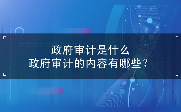 政府審計(jì)是什么 政府審計(jì)的內(nèi)容有哪些？
