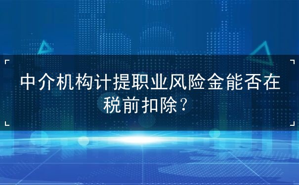 中介機(jī)構(gòu)計(jì)提職業(yè)風(fēng)險(xiǎn)金能否在稅前扣除？