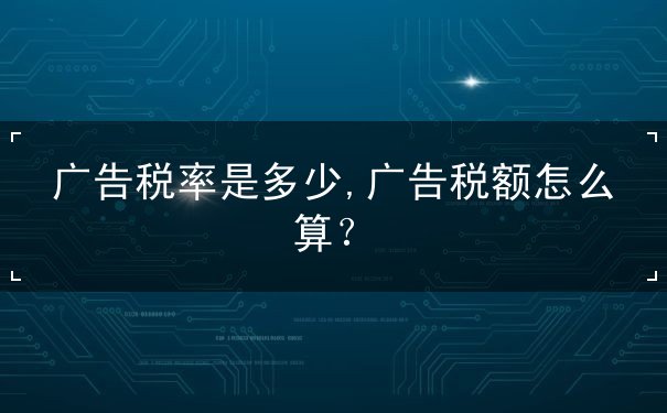 廣告稅率是多少,廣告稅額怎么算