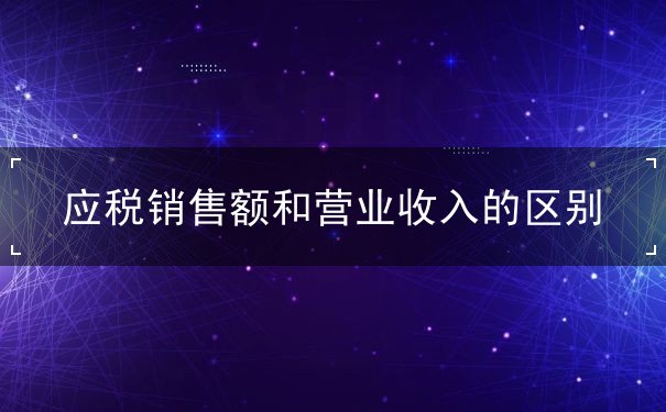 應稅銷售額和營業(yè)收入的區(qū)別