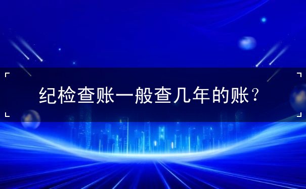紀(jì)檢查賬一般查幾年的賬？