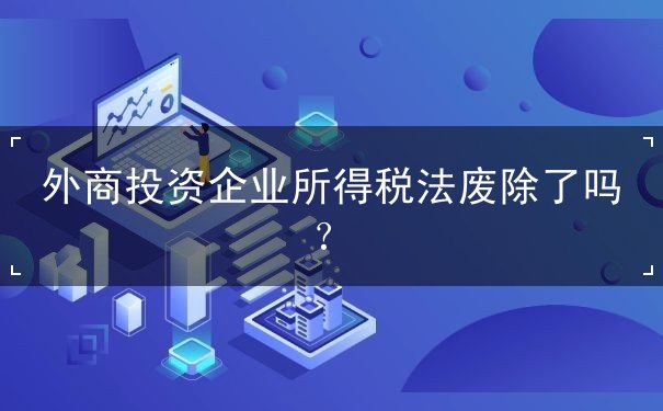 外商投資企業(yè)所得稅法廢除了嗎