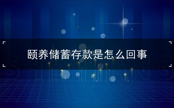 頤養(yǎng)儲(chǔ)蓄存款是怎么回事