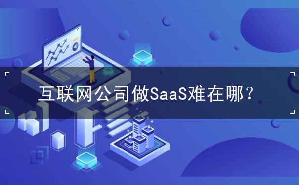 互聯(lián)網(wǎng)公司做SaaS難在哪