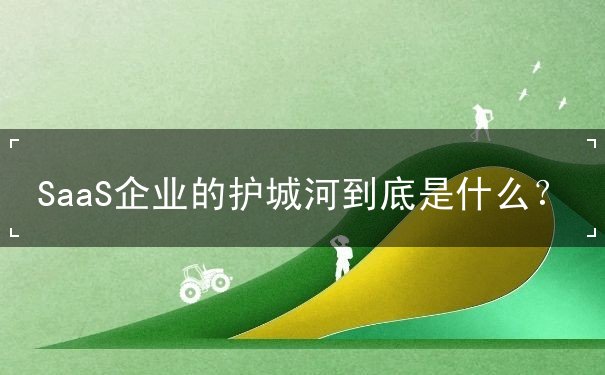 SaaS企業(yè)的護(hù)城河到底是什么？