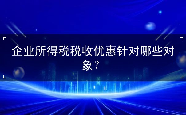 企業(yè)所得稅稅收優(yōu)惠針對哪些對象