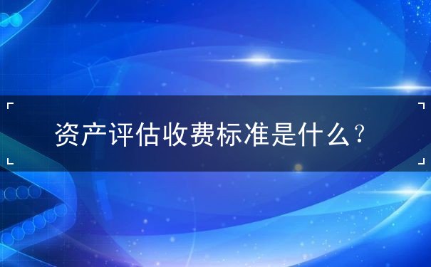 資產(chǎn)評(píng)估收費(fèi)標(biāo)準(zhǔn)是什么？