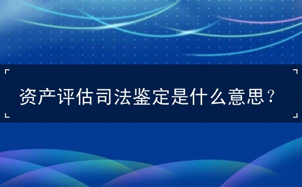 資產(chǎn)評(píng)估司法鑒定是什么意思？