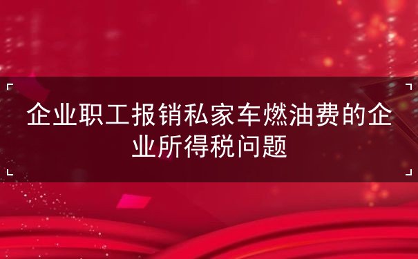 企業(yè)職工報(bào)銷(xiāo)私家車(chē)燃油費(fèi)的企業(yè)所得稅問(wèn)題