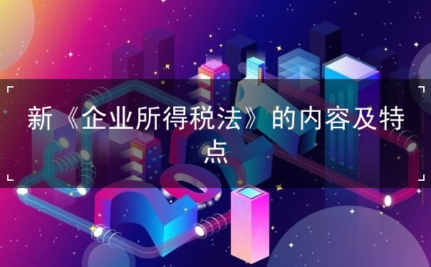 新《企業(yè)所得稅法》的內容及特點