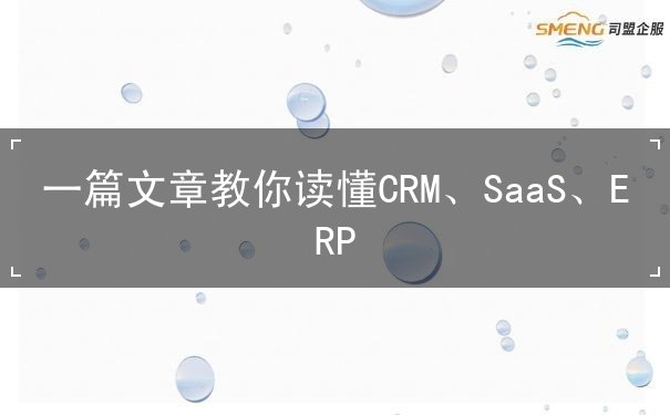 一篇文章教你讀懂CRM、SaaS、ERP