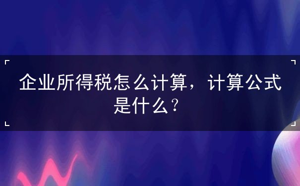 企業(yè)所得稅怎么計算，企業(yè)所得稅計算公式