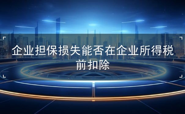 企業(yè)擔(dān)保損失能否在企業(yè)所得稅前扣除