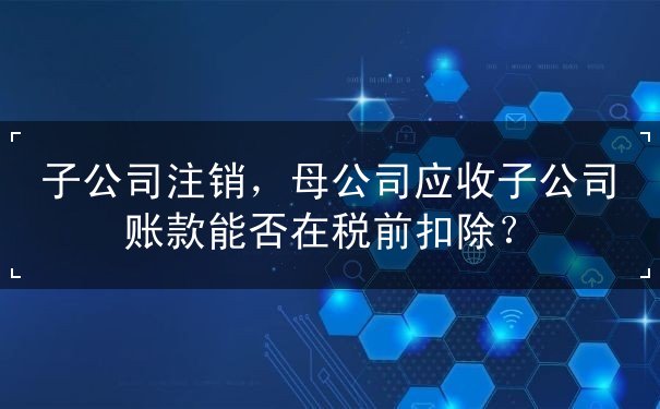 子公司,扣除,能否,應收,母公司,企業(yè),關聯(lián),稅務,應收賬款