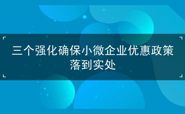 三個(gè)強(qiáng)化確保企業(yè)優(yōu)惠政策落到實(shí)處