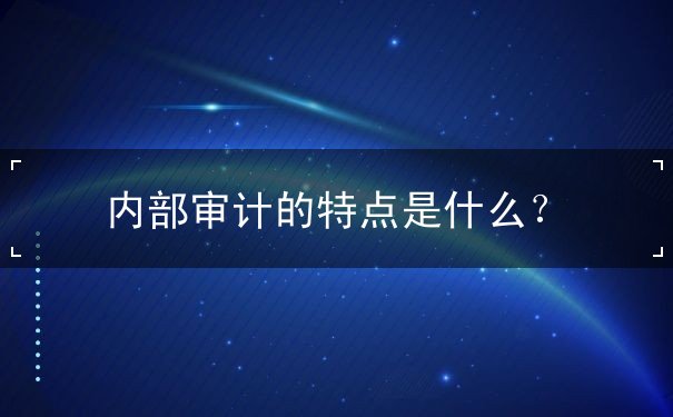 內(nèi)部審計(jì)的特點(diǎn)