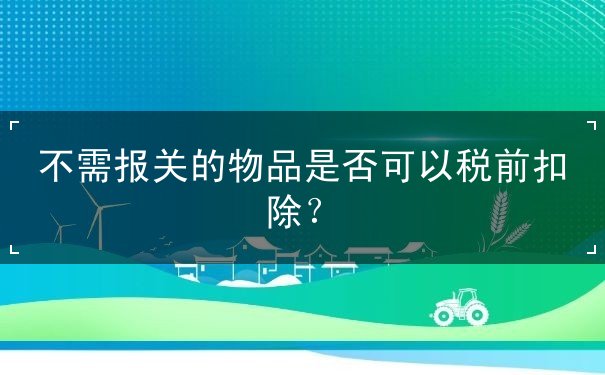扣除,可以,是否,物品,報(bào)關(guān),規(guī)定,國(guó)外,合法,真實(shí),稅前,