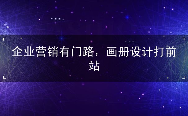 企業(yè)營(yíng)銷(xiāo)有門(mén)路，畫(huà)冊(cè)設(shè)計(jì)打前站