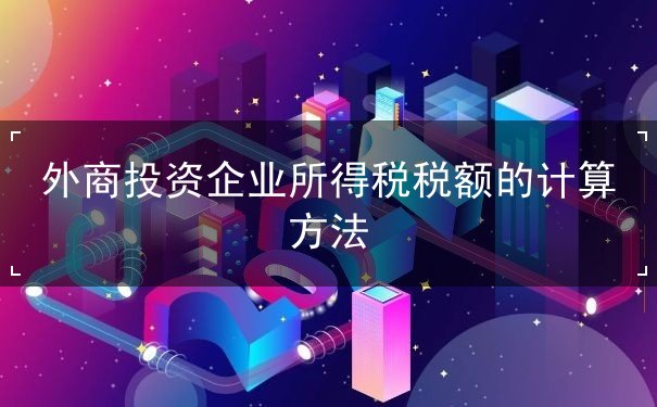 外商投資企業(yè)所得稅稅額的計(jì)算方法