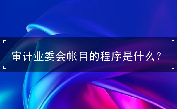 審計(jì)業(yè)委會(huì)帳目的程序是什么？