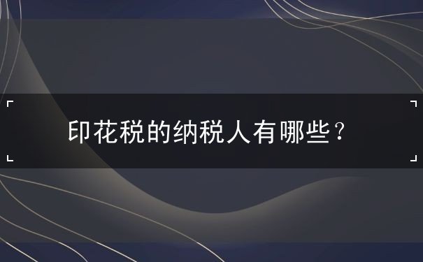 印花稅的納稅人有哪些