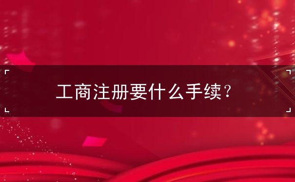 工商注冊要什么手續(xù)